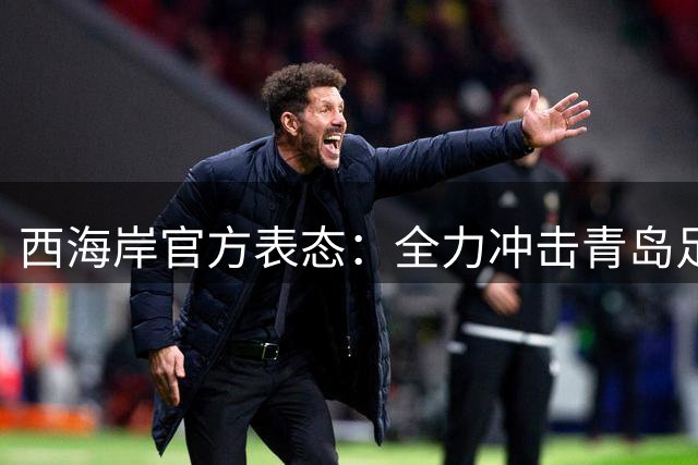 西海岸官方表态：全力冲击青岛足球最佳战绩 不回避亚冠